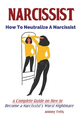 Narcissist: How To Neutralize A Narcissist; A Complete Guide on How to Become a Narcissist's Worst Nightmare by Antony, Felix