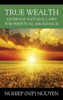 True Wealth: Leverage Natural Laws for Perpetual Abundance Outskirts Press