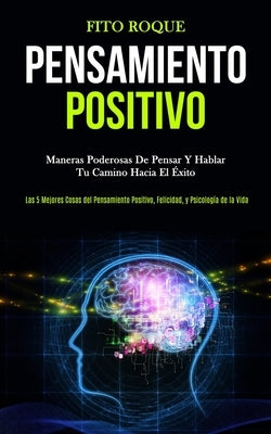 Pensamiento Positivo: Maneras poderosas de pensar y hablar tu camino hacia el éxito (Las 5 mejores cosas del pensamiento positivo, felicidad by Roque, Fito