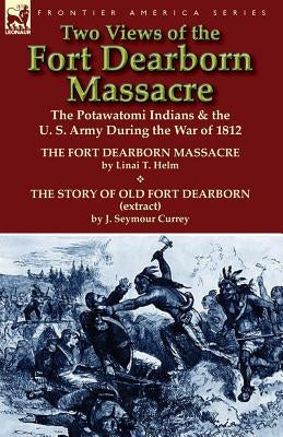 Two Views of the Fort Dearborn Massacre: The Potawatomi Indians & the U. S. Army During the War of 1812-The Fort Dearborn Massacre by Linai T. Helm an Paperback Leonaur Ltd