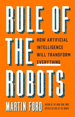 Rule of the Robots: How Artificial Intelligence Will Transform Everything by Ford, Martin
