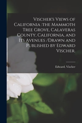 Vischer's Views of California: the Mammoth Tree Grove, Calaveras County, California, and Its Avenues /drawn and Published by Edward Vischer. Paperback Legare Street Press