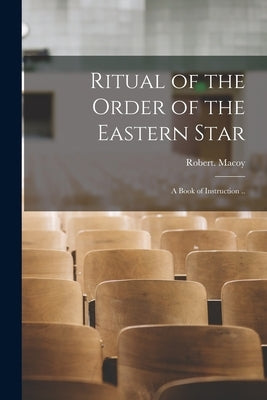 Ritual of the Order of the Eastern Star: A Book of Instruction .. by Macoy, Robert
