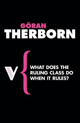 What Does the Ruling Class Do When It Rules?: State Apparatuses and State Power under Feudalism, Capitalism and Socialism by Therborn, Goran