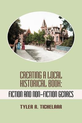 Creating a Local Historical Book: Fiction and Non-Fiction Genres by Tichelaar, Tyler R.