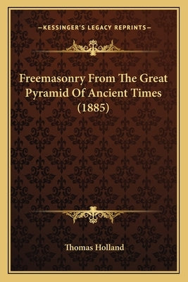 Freemasonry From The Great Pyramid Of Ancient Times (1885) by Holland, Thomas