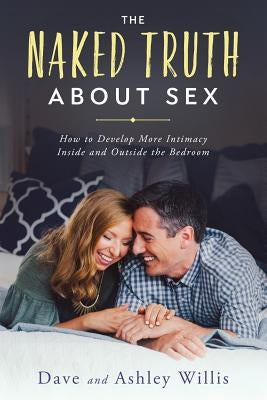 The Naked Truth About Sex: How to Develop More Intimacy Inside and Outside the Bedroom by Willis, Dave
