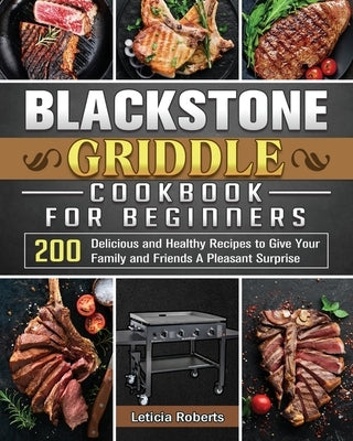 Blackstone Griddle Cookbook for Beginners: 200 Delicious and Healthy Recipes to Give Your Family and Friends A Pleasant Surprise by Roberts, Leticia