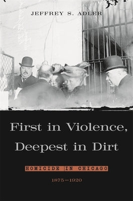 First in Violence, Deepest in Dirt: Homicide in Chicago, 1875-1920 by Adler, Jeffrey S.