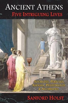 Ancient Athens: Five Intriguing Lives: Socrates, Pericles, Aspasia, Peisistratos & Alcibiades Paperback Santorini Publishing