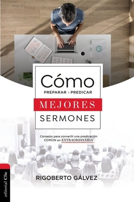 Cómo Preparar Y Predicar Mejores Sermones: Consejos Para Convertir Una Predicación Común En Extraordinaria by Gálvez, Rigoberto M.