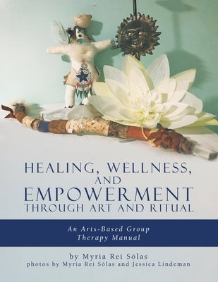 Healing, Wellness, and Empowerment Through Art and Ritual: An Arts-based Group Therapy Manual Paperback Tellwell Talent