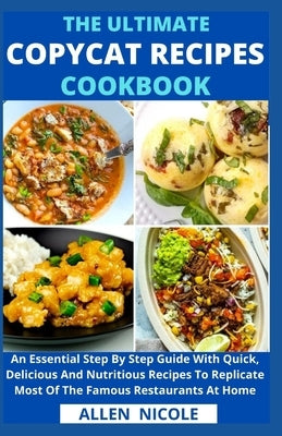 The Ultimate Copycat Recipes Cookbook: An Essential Step By Step Guide With Quick, Delicious And Nutritious Recipes To Replicate Most Of The Famous Re by Allen Nicole