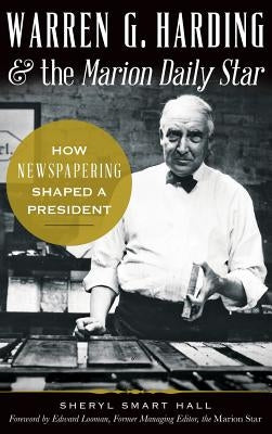 Warren G. Harding & the Marion Daily Star: How Newspapering Shaped a President by Hall, Sherry