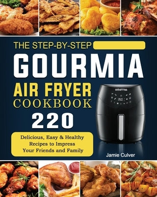 The Step-by-Step Gourmia Air Fryer Cookbook: 220 Delicious, Easy & Healthy Recipes to Impress Your Friends and Family by Culver, Jamie