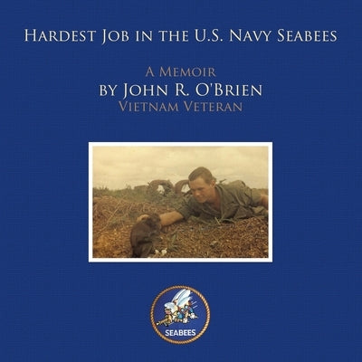 Hardest Job in the U.S. Navy Seabees: A Memoir by John R. O'brien Vietnam Veteran by O'Brien, John R.