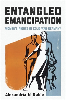 Entangled Emancipation: Women's Rights in Cold War Germany by Ruble, Alexandria N.