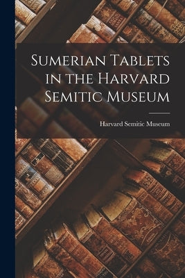 Sumerian Tablets in the Harvard Semitic Museum by Harvard Semitic Museum