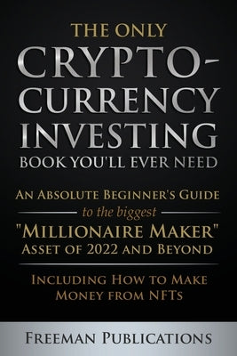 The Only Cryptocurrency Investing Book You'll Ever Need: An Absolute Beginner's Guide to the Biggest Millionaire Maker Asset of 2022 and Beyond - Incl by Publications, Freeman