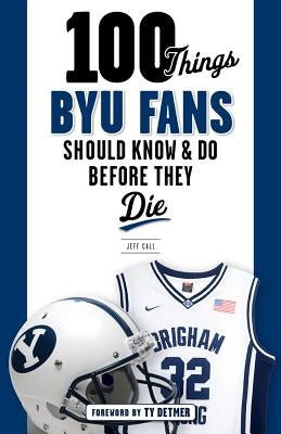 100 Things Byu Fans Should Know & Do Before They Die by Call, Jeff