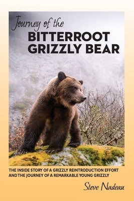 Journey of the Bitterroot Grizzly Bear: The Inside Story of a Grizzly Reintroduction Effort and the Journey of a Remarkable Young Grizzly by Nadeau, Steve