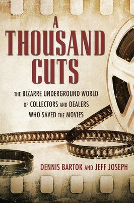 A Thousand Cuts: The Bizarre Underground World of Collectors and Dealers Who Saved the Movies by Bartok, Dennis