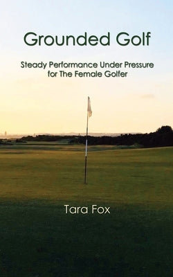 Grounded Golf: Steady Performance Under Pressure for The Female Golfer by Fox, Tara