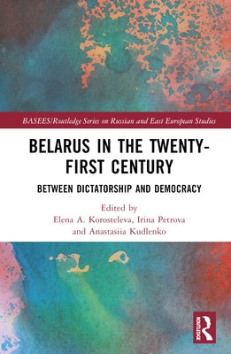 Belarus in the Twenty-First Century: Between Dictatorship and Democracy by Korosteleva, Elena