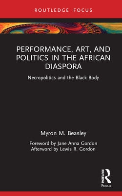 Performance, Art, and Politics in the African Diaspora: Necropolitics and the Black Body by Beasley, Myron