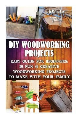 DIY Woodworking Projects: Easy Guide For Beginners: 15 Fun & Creative Woodworkin: (DIY Decorating Projects, Woodworking Basics, DIY Woodworking) by Tailor, Nicholas