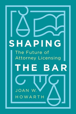 Shaping the Bar: The Future of Attorney Licensing by Howarth, Joan