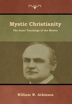 Mystic Christianity: The Inner Teachings of the Master by Atkinson, William W.