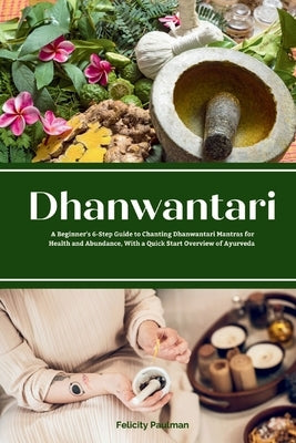 Dhanwantari: A Beginner's 6-Step Guide to Chanting Dhanwantari Mantras for Health and Abundance, With a Quick Start Overview of Ayu by Paulman, Felicity