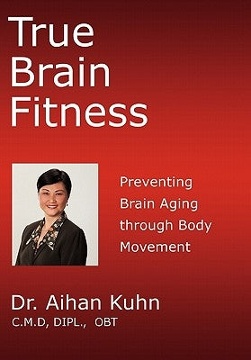 True Brain Fitness: Preventing Brain Aging through Body Movement by Kuhn, Aihan