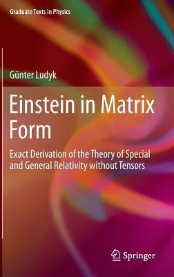 Einstein in Matrix Form: Exact Derivation of the Theory of Special and General Relativity Without Tensors by Ludyk, Günter