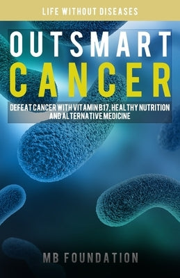 Outsmart Cancer: Defeat Cancer With Vitamin B17, Healthy Nutrition and Alternative Medicine Paperback Independently Published