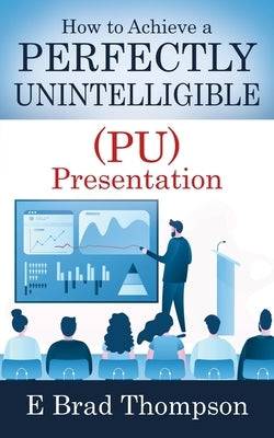 How to Achieve a PERFECTLY UNINTELLIGIBLE (PU) Presentation by Thompson, E. Brad