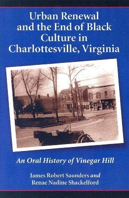 Urban Renewal and the End of Black Culture in Charlottesville, Virginia: An Oral History of Vinegar Hill by Saunders, James Robert