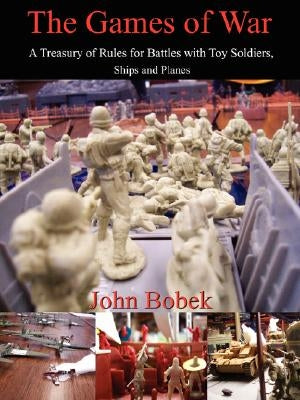 The Games of War: A Treasury of Rules for Battles with Toy Soldiers, Ships and Planes by Bobek, John