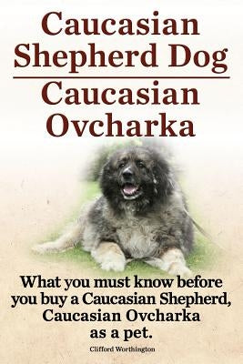 Caucasian Shepherd Dog. Caucasian Ovcharka. What You Must Know Before You Buy a Caucasian Shepherd Dog, Caucasian Ovcharka as a Pet. by Worthington, Clifford