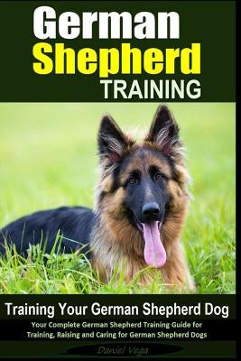 German Shepherd Training - Training Your German Shepherd Dog: Your Complete German Shepherd Training Guide for Training, Raising and Caring for German by Vega, Daniel