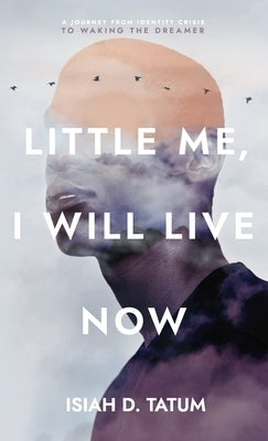Little Me, I Will Live Now: A Journey From Identity Crisis to Waking the Dreamer by Tatum, Isiah D.