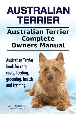 Australian Terrier. Australian Terrier Complete Owners Manual. Australian Terrier book for care, costs, feeding, grooming, health and training. by Moore, Asia