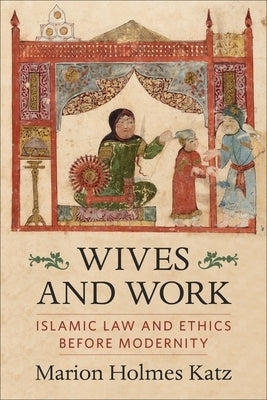 Wives and Work: Islamic Law and Ethics Before Modernity by Katz, Marion Holmes