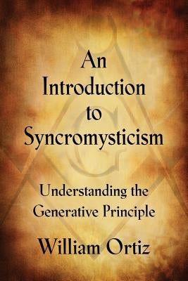 An Introduction to Syncromysticism: Understanding the Generative Principle by Ortiz, William Anthony