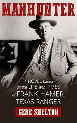 Manhunter: A Novel Based on the Life and Times of Frank Hamer, Texas Ranger by Shelton, Gene