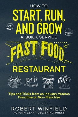 How to Start, Run, and Grow a Quick Service Fast Food Restaurant: Tips and Tricks from an Industry Veteran - Franchise or Non-Franchise Paperback Independently Published