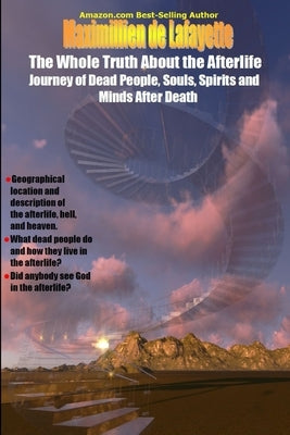 The Whole Truth About the Afterlife: Journey of Dead People, Souls, Spirits and Minds After Death by De Lafayette, Maximillien