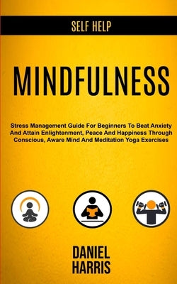 Self Help: Mindfulness: Stress Management Guide for Beginners to Beat Anxiety and Attain Enlightenment, Peace and Happiness Throu by Harris, Daniel