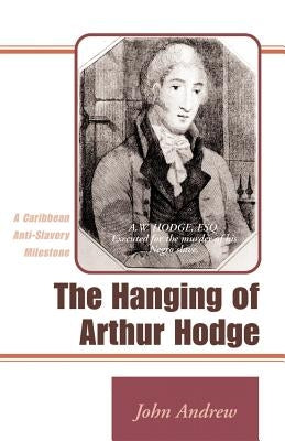 The Hanging of Arthur Hodge: A Caribbean Anti-Slavery Milestone by Andrew, John